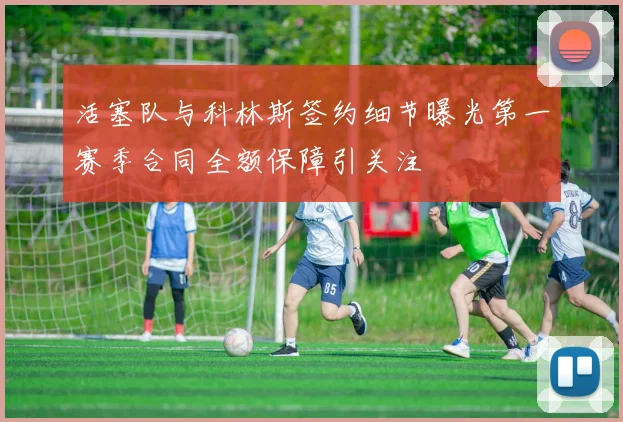 活塞队与科林斯签约细节曝光第一赛季合同全额保障引关注