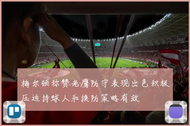 梅尔顿称赞老鹰防守表现出色积极压迫持球人和换防策略有效