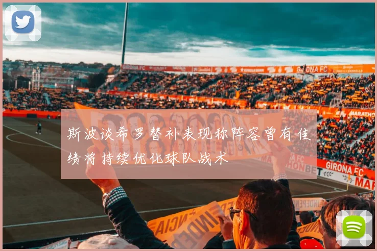 斯波谈希罗替补表现称阵容曾有佳绩将持续优化球队战术
