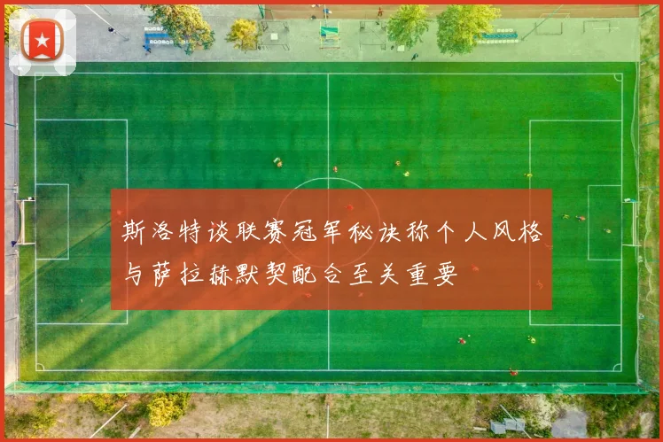 斯洛特谈联赛冠军秘诀称个人风格与萨拉赫默契配合至关重要