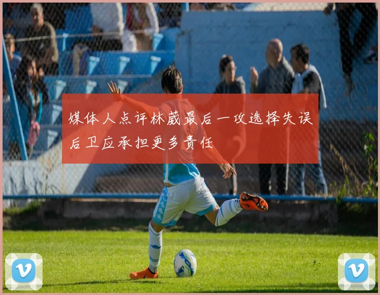 媒体人点评林葳最后一攻选择失误后卫应承担更多责任