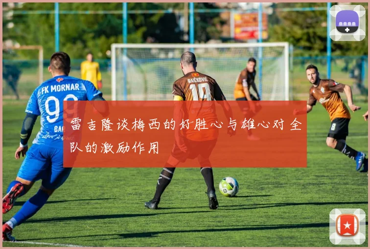 雷吉隆谈梅西的好胜心与雄心对全队的激励作用