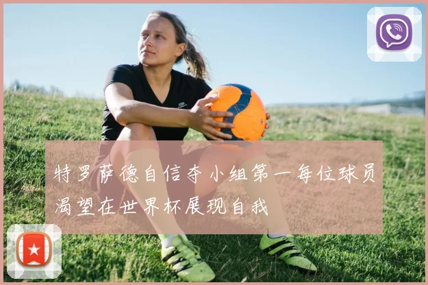 特罗萨德自信夺小组第一每位球员渴望在世界杯展现自我