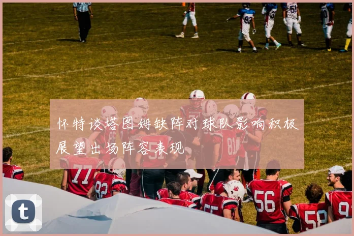 怀特谈塔图姆缺阵对球队影响积极展望出场阵容表现