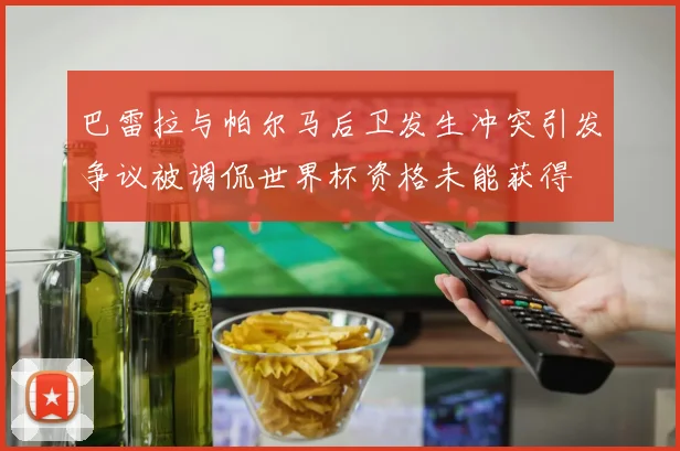 巴雷拉与帕尔马后卫发生冲突引发争议被调侃世界杯资格未能获得