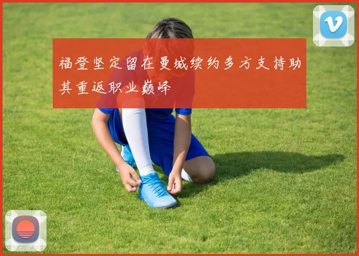 福登坚定留在曼城续约多方支持助其重返职业巅峰