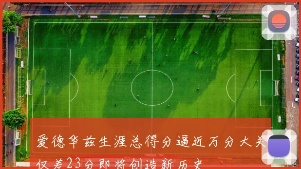 爱德华兹生涯总得分逼近万分大关仅差23分即将创造新历史