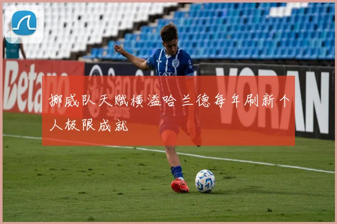 挪威队天赋横溢哈兰德每年刷新个人极限成就