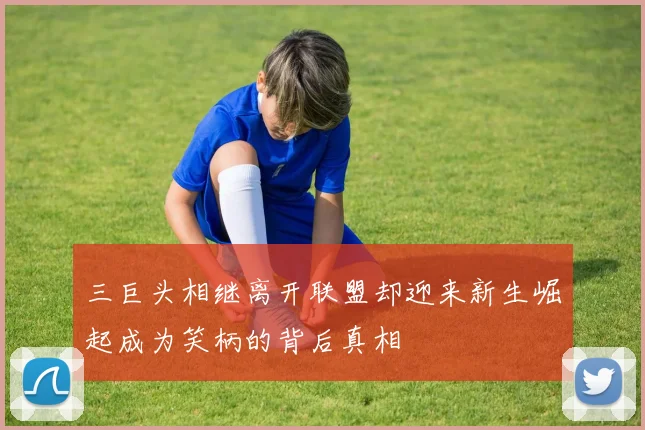 三巨头相继离开联盟却迎来新生崛起成为笑柄的背后真相