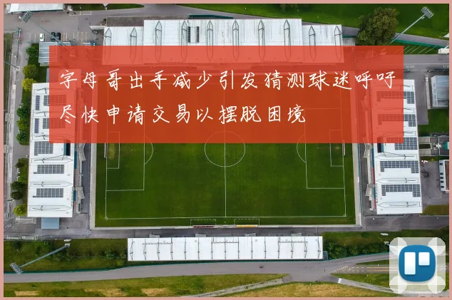 字母哥出手减少引发猜测球迷呼吁尽快申请交易以摆脱困境