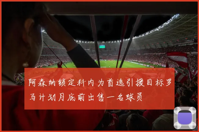 阿森纳锁定科内为首选引援目标罗马计划月底前出售一名球员