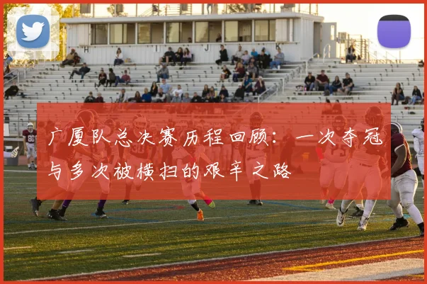 广厦队总决赛历程回顾：一次夺冠与多次被横扫的艰辛之路