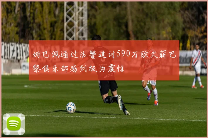 姆巴佩通过法警追讨590万欧欠薪巴黎俱乐部感到极为震惊