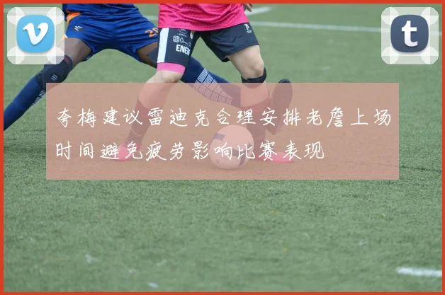 夸梅建议雷迪克合理安排老詹上场时间避免疲劳影响比赛表现