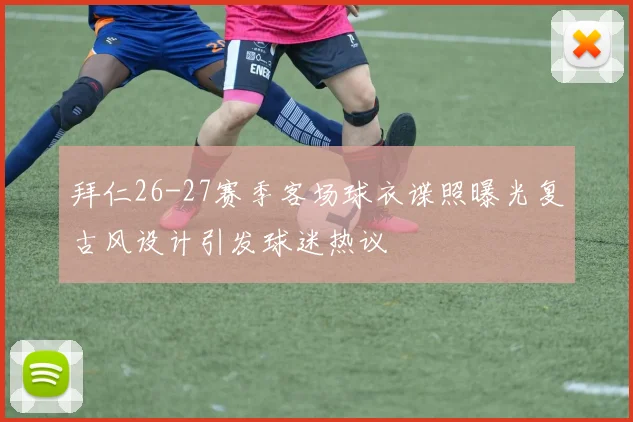 拜仁26-27赛季客场球衣谍照曝光复古风设计引发球迷热议