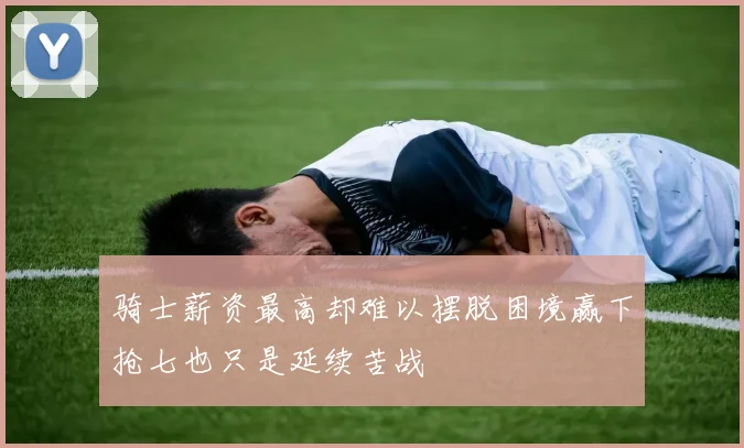 骑士薪资最高却难以摆脱困境赢下抢七也只是延续苦战