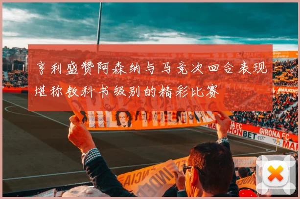 亨利盛赞阿森纳与马竞次回合表现堪称教科书级别的精彩比赛