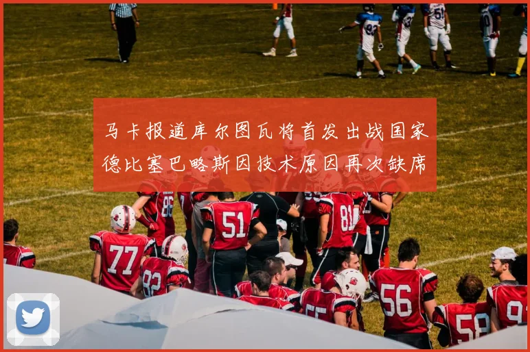 马卡报道库尔图瓦将首发出战国家德比塞巴略斯因技术原因再次缺席
