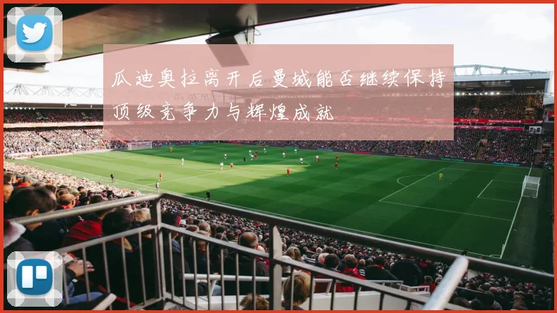 瓜迪奥拉离开后曼城能否继续保持顶级竞争力与辉煌成就