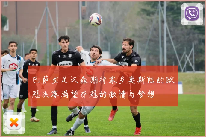 巴萨女足汉森期待家乡奥斯陆的欧冠决赛渴望夺冠的激情与梦想