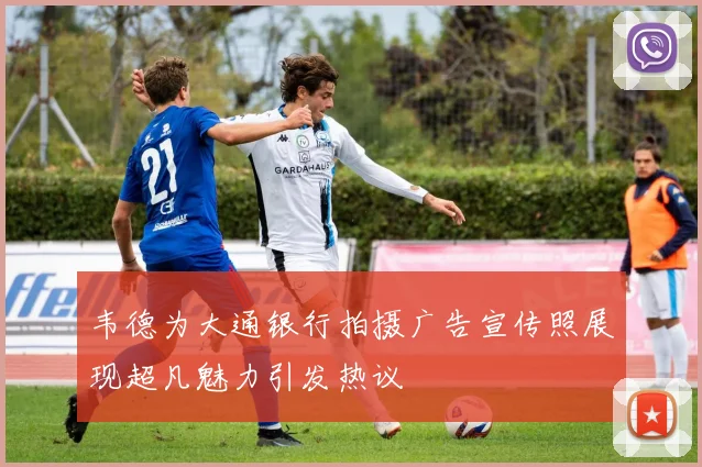 韦德为大通银行拍摄广告宣传照展现超凡魅力引发热议