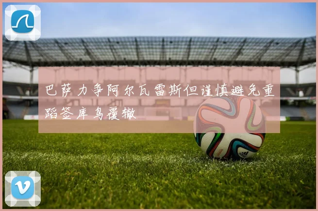 巴萨力争阿尔瓦雷斯但谨慎避免重蹈签库鸟覆辙