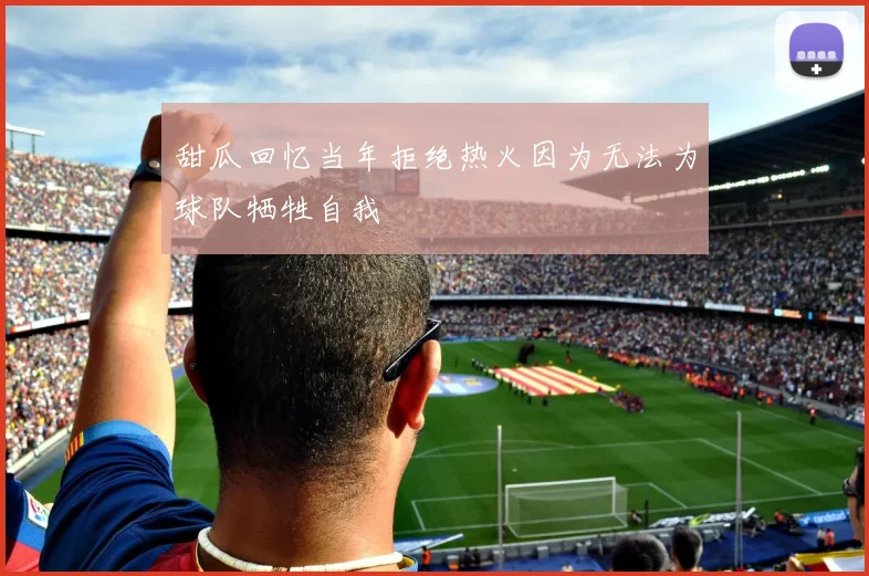 甜瓜回忆当年拒绝热火因为无法为球队牺牲自我