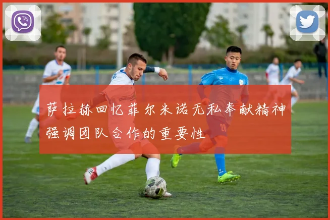 萨拉赫回忆菲尔米诺无私奉献精神强调团队合作的重要性