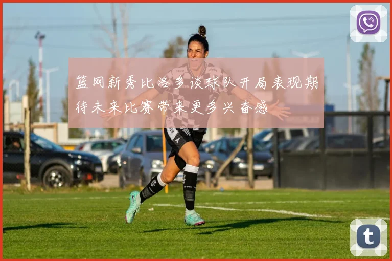 篮网新秀比洛多谈球队开局表现期待未来比赛带来更多兴奋感