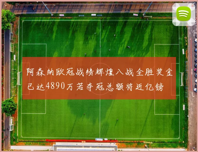 阿森纳欧冠战绩辉煌八战全胜奖金已达4890万若夺冠总额将近亿镑