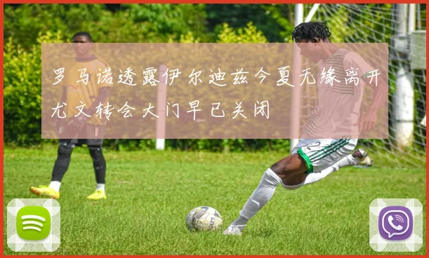 罗马诺透露伊尔迪兹今夏无缘离开尤文转会大门早已关闭